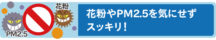 花粉やPM2.5気にせずスッキリ！