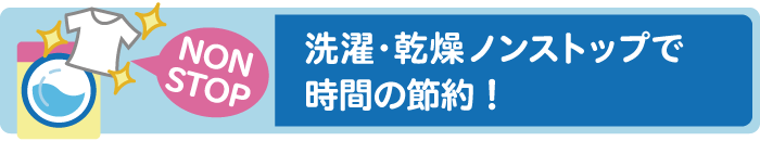 洗濯･乾燥ノンストップで時間の節約！